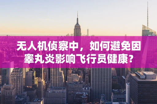 无人机侦察中，如何避免因睾丸炎影响飞行员健康？