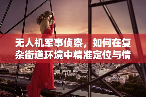 无人机军事侦察，如何在复杂街道环境中精准定位与情报收集？