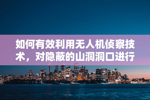 如何有效利用无人机侦察技术，对隐蔽的山洞洞口进行精准探测？