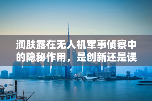 润肤露在无人机军事侦察中的隐秘作用，是创新还是误解？