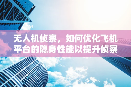 无人机侦察，如何优化飞机平台的隐身性能以提升侦察效率？