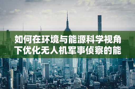 如何在环境与能源科学视角下优化无人机军事侦察的能源利用？