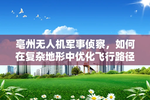 亳州无人机军事侦察，如何在复杂地形中优化飞行路径？