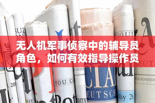 无人机军事侦察中的辅导员角色，如何有效指导操作员提升任务执行效率？