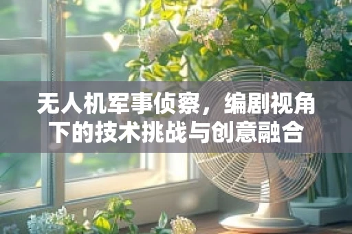 无人机军事侦察，编剧视角下的技术挑战与创意融合