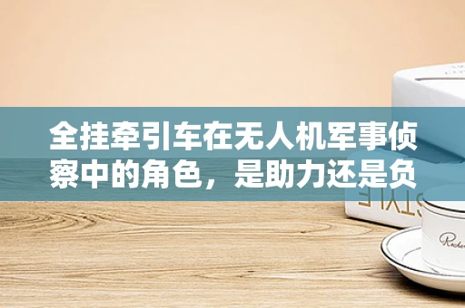 全挂牵引车在无人机军事侦察中的角色，是助力还是负担？