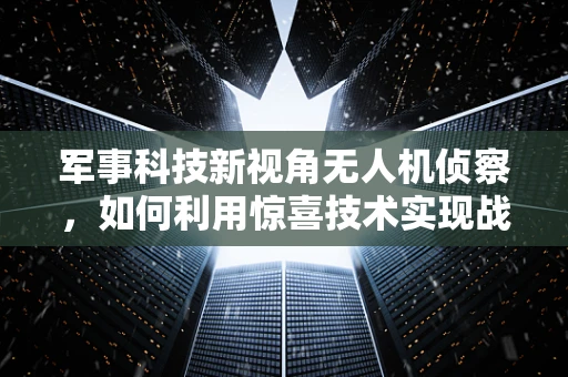 军事科技新视角无人机侦察，如何利用惊喜技术实现战场信息优势？