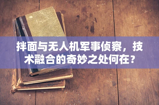 拌面与无人机军事侦察，技术融合的奇妙之处何在？