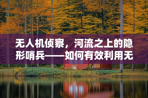 无人机侦察，河流之上的隐形哨兵——如何有效利用无人机进行河流区域监控？