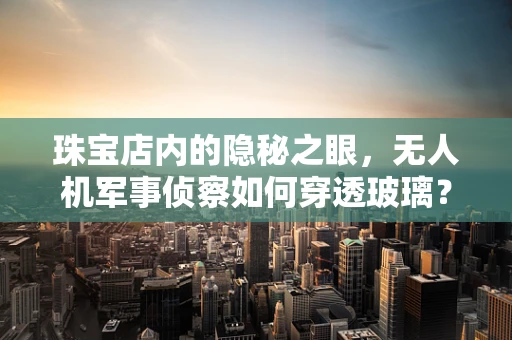珠宝店内的隐秘之眼，无人机军事侦察如何穿透玻璃？
