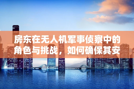 房东在无人机军事侦察中的角色与挑战，如何确保其安全与合规性？