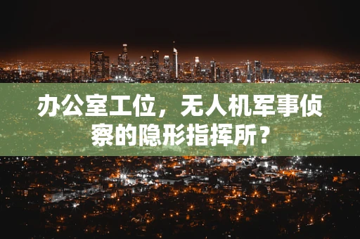 办公室工位，无人机军事侦察的隐形指挥所？