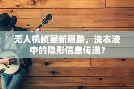 无人机侦察新思路，洗衣液中的隐形信息传递？