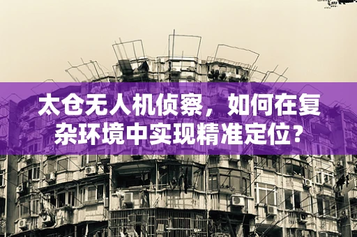 太仓无人机侦察，如何在复杂环境中实现精准定位？