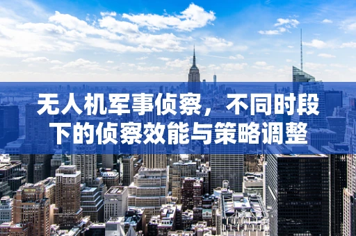 无人机军事侦察，不同时段下的侦察效能与策略调整