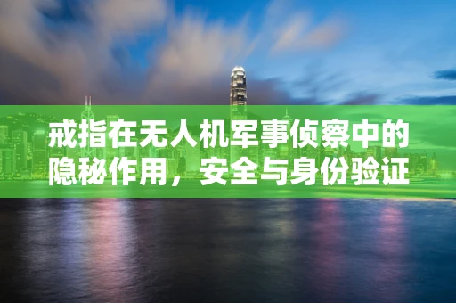 戒指在无人机军事侦察中的隐秘作用，安全与身份验证的双重保障