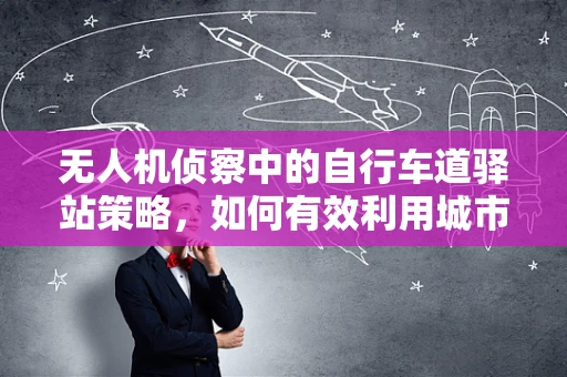 无人机侦察中的自行车道驿站策略，如何有效利用城市基础设施？