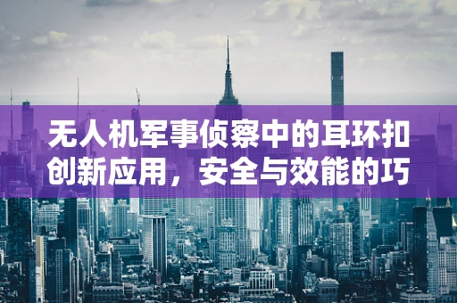 无人机军事侦察中的耳环扣创新应用，安全与效能的巧妙平衡？