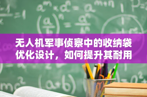 无人机军事侦察中的收纳袋优化设计，如何提升其耐用性与密封性？