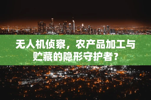 无人机侦察，农产品加工与贮藏的隐形守护者？