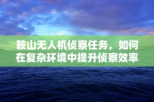 鞍山无人机侦察任务，如何在复杂环境中提升侦察效率？