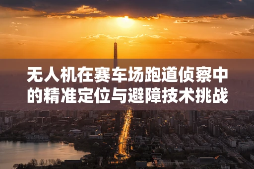 无人机在赛车场跑道侦察中的精准定位与避障技术挑战