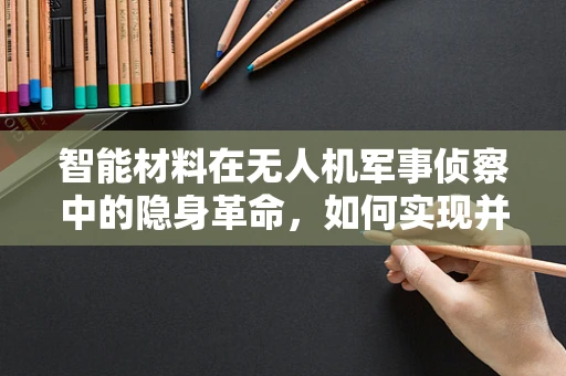 智能材料在无人机军事侦察中的隐身革命，如何实现并提升其效能？