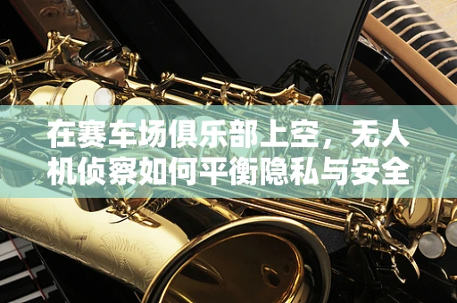 在赛车场俱乐部上空，无人机侦察如何平衡隐私与安全？