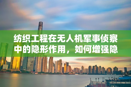 纺织工程在无人机军事侦察中的隐形作用，如何增强隐身性能？