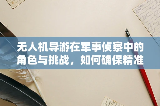 无人机导游在军事侦察中的角色与挑战，如何确保精准导航与安全？