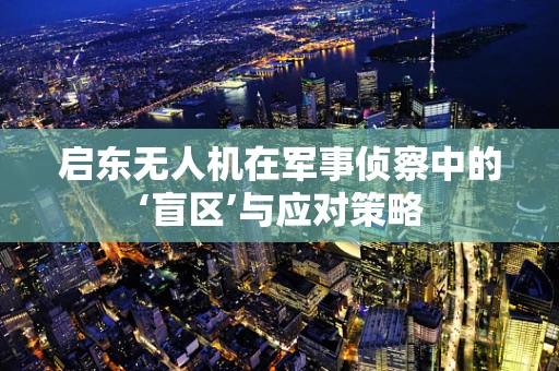 启东无人机在军事侦察中的‘盲区’与应对策略