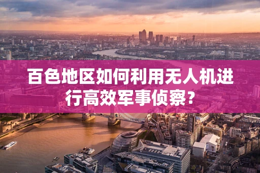 百色地区如何利用无人机进行高效军事侦察？