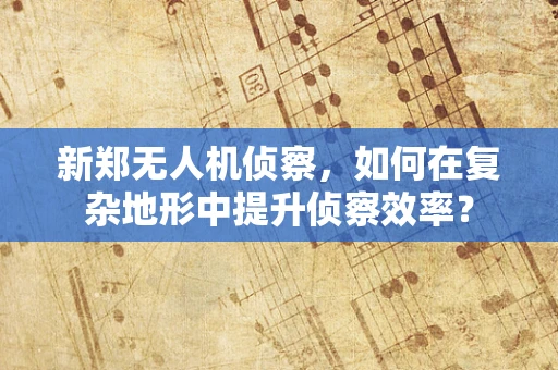 新郑无人机侦察，如何在复杂地形中提升侦察效率？