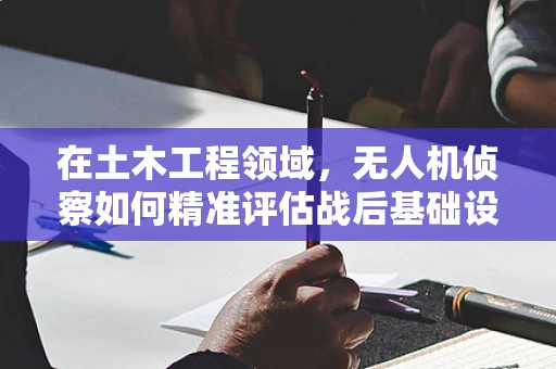 在土木工程领域，无人机侦察如何精准评估战后基础设施损伤？
