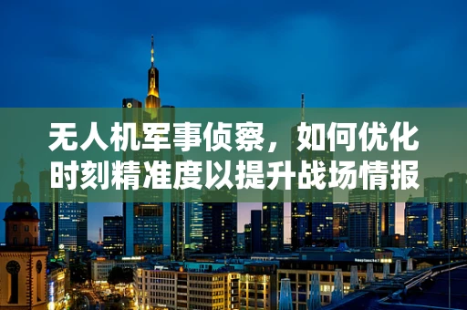 无人机军事侦察，如何优化时刻精准度以提升战场情报效率？