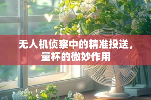 无人机侦察中的精准投送，量杯的微妙作用