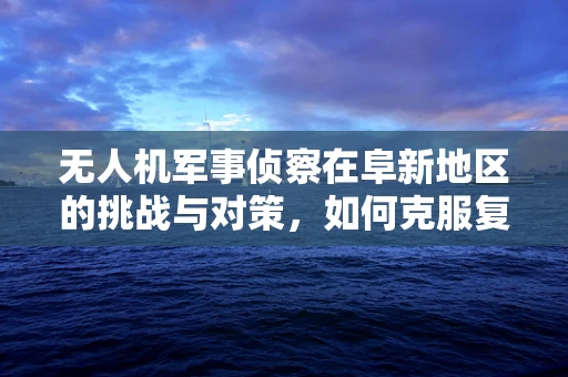 无人机军事侦察在阜新地区的挑战与对策，如何克服复杂地形的影响？