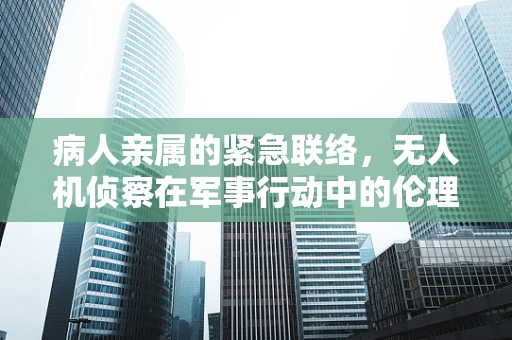 病人亲属的紧急联络，无人机侦察在军事行动中的伦理考量