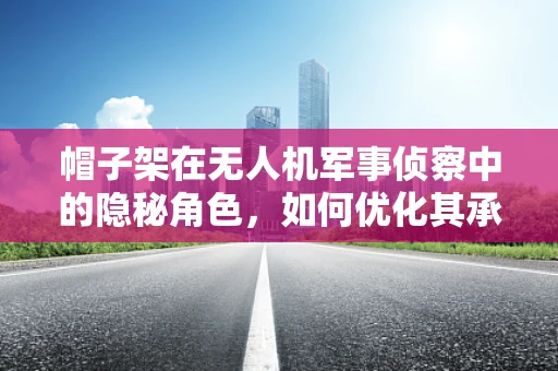 帽子架在无人机军事侦察中的隐秘角色，如何优化其承载与隐蔽性？
