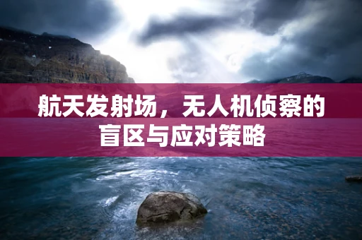 航天发射场，无人机侦察的盲区与应对策略