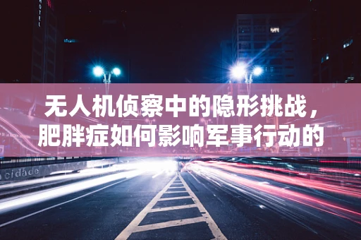 无人机侦察中的隐形挑战，肥胖症如何影响军事行动的效率？