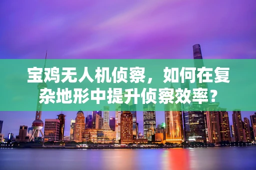 宝鸡无人机侦察，如何在复杂地形中提升侦察效率？