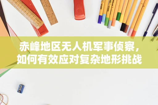 赤峰地区无人机军事侦察，如何有效应对复杂地形挑战？