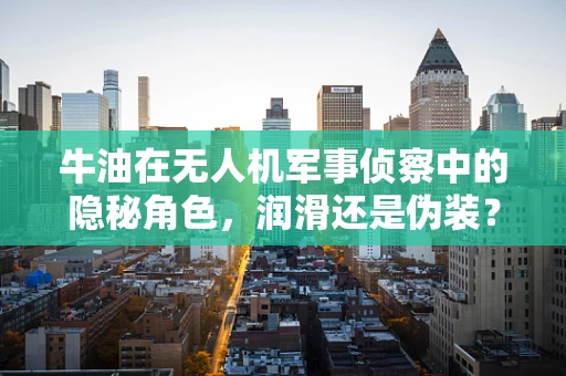 牛油在无人机军事侦察中的隐秘角色，润滑还是伪装？
