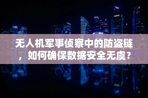 无人机军事侦察中的防盗链，如何确保数据安全无虞？