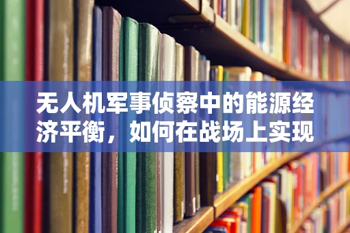 无人机军事侦察中的能源经济平衡，如何在战场上实现高效与经济的双重飞跃？