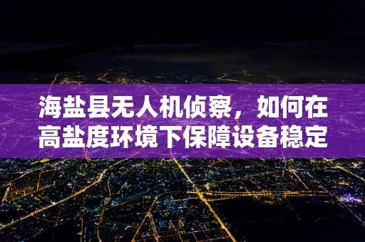 海盐县无人机侦察，如何在高盐度环境下保障设备稳定运行？