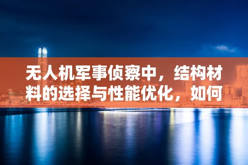 无人机军事侦察中，结构材料的选择与性能优化，如何平衡轻量与耐用？