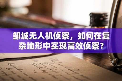 邹城无人机侦察，如何在复杂地形中实现高效侦察？