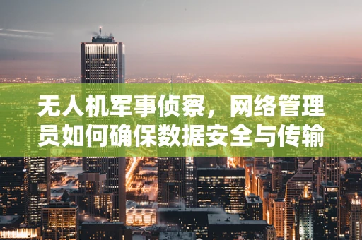 无人机军事侦察，网络管理员如何确保数据安全与传输的无缝性？